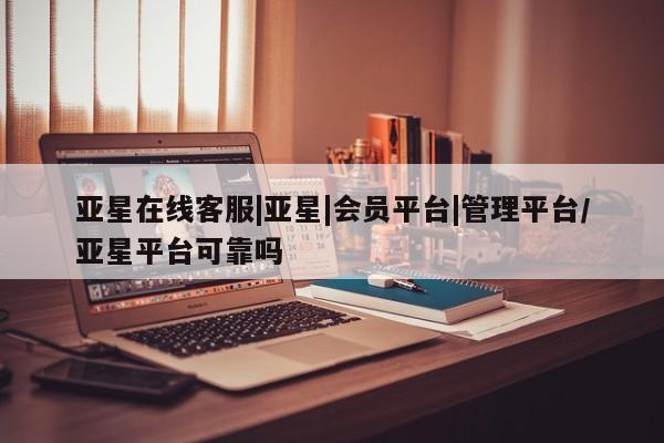 亚星代理合作-会员开户 亚星代理合作-会员开户亚星在线客服|亚星|会员平台|管理平台/亚星平台可靠吗