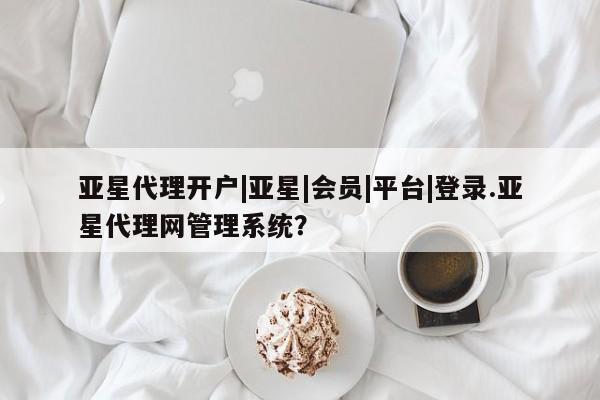 亚星代理合作-会员开户 亚星代理合作-会员开户亚星代理开户|亚星|会员|平台|登录.亚星代理网管理系统？