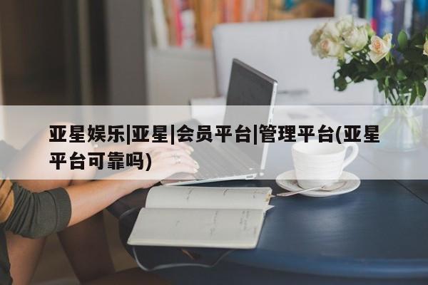 亚星代理合作-会员开户 亚星代理合作-会员开户亚星娱乐|亚星|会员平台|管理平台(亚星平台可靠吗)