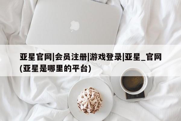 亚星代理合作-会员开户 亚星代理合作-会员开户亚星官网|会员注册|游戏登录|亚星_官网(亚星是哪里的平台)