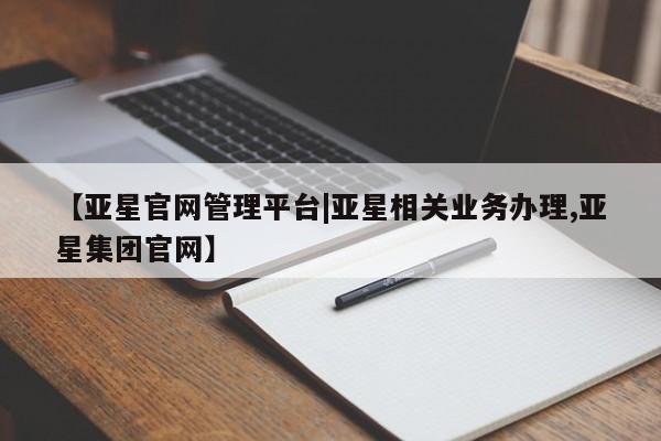 亚星代理合作-会员开户 亚星代理合作-会员开户【亚星官网管理平台|亚星相关业务办理,亚星集团官网】