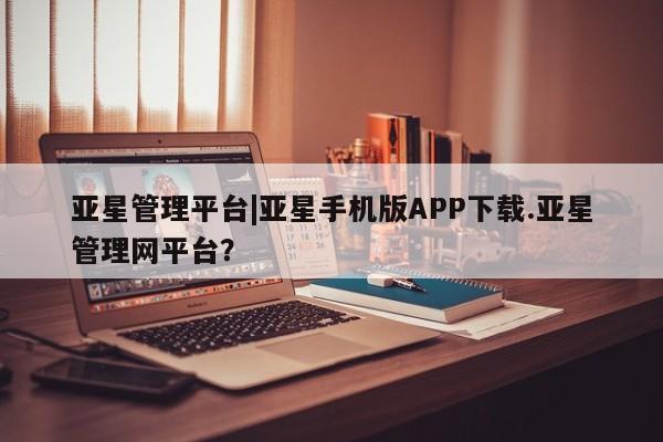 亚星代理合作-会员开户 亚星代理合作-会员开户亚星管理平台|亚星手机版APP下载.亚星管理网平台？