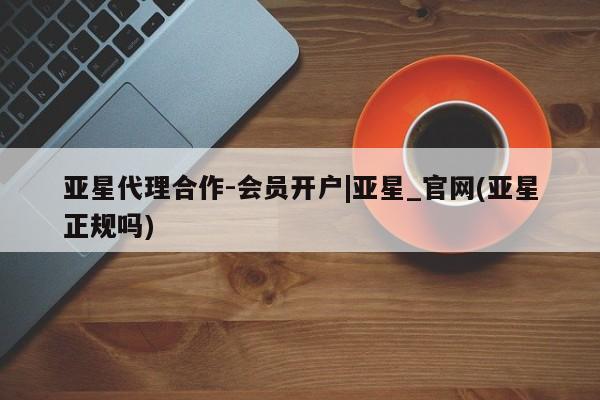 亚星代理合作-会员开户 亚星代理合作-会员开户亚星代理合作-会员开户|亚星_官网(亚星正规吗)