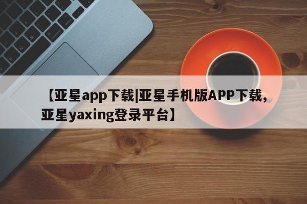 亚星代理合作-会员开户 亚星代理合作-会员开户【亚星app下载|亚星手机版APP下载,亚星yaxing登录平台】