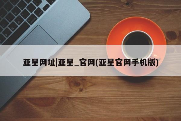 亚星代理合作-会员开户 亚星代理合作-会员开户亚星网址|亚星_官网(亚星官网手机版)