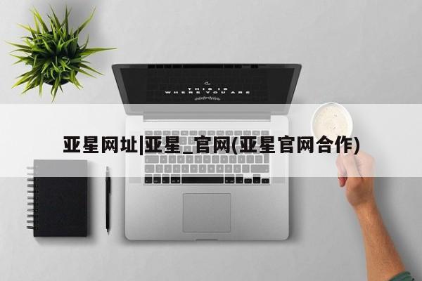 亚星代理合作-会员开户 亚星代理合作-会员开户亚星网址|亚星_官网(亚星官网合作)