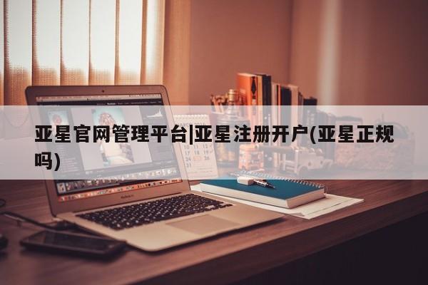 亚星代理合作-会员开户 亚星代理合作-会员开户亚星官网管理平台|亚星注册开户(亚星正规吗)