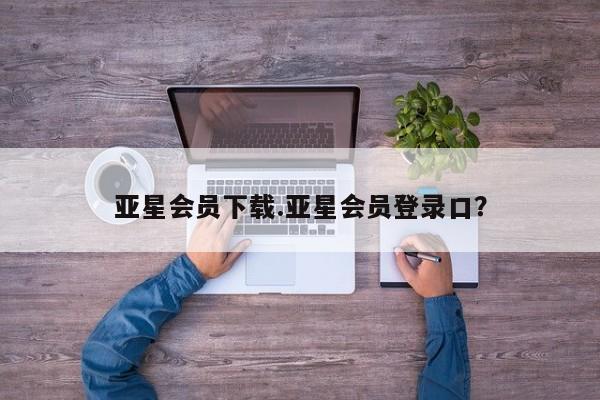 亚星代理合作-会员开户 亚星代理合作-会员开户亚星会员下载.亚星会员登录口？