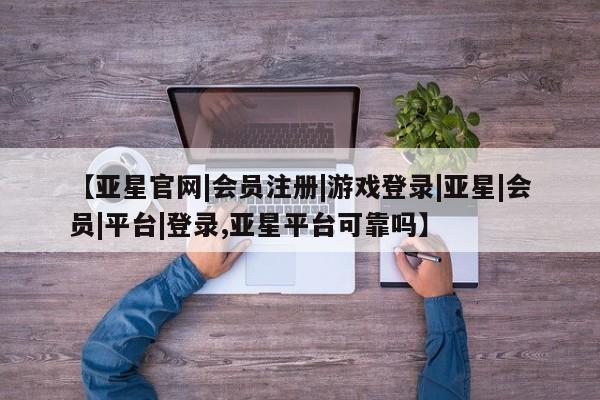 亚星代理合作-会员开户 亚星代理合作-会员开户【亚星官网|会员注册|游戏登录|亚星|会员|平台|登录,亚星平台可靠吗】