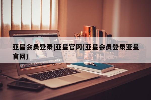 亚星代理合作-会员开户 亚星代理合作-会员开户亚星会员登录|亚星官网(亚星会员登录亚星官网)