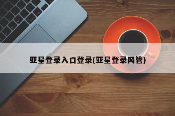 亚星代理合作-会员开户 亚星代理合作-会员开户亚星登录入口登录(亚星登录网管)