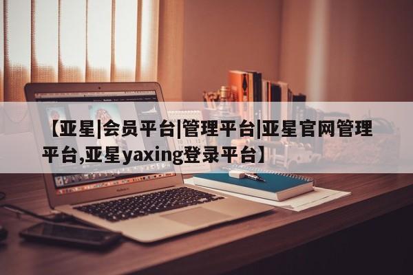 亚星代理合作-会员开户 亚星代理合作-会员开户【亚星|会员平台|管理平台|亚星官网管理平台,亚星yaxing登录平台】