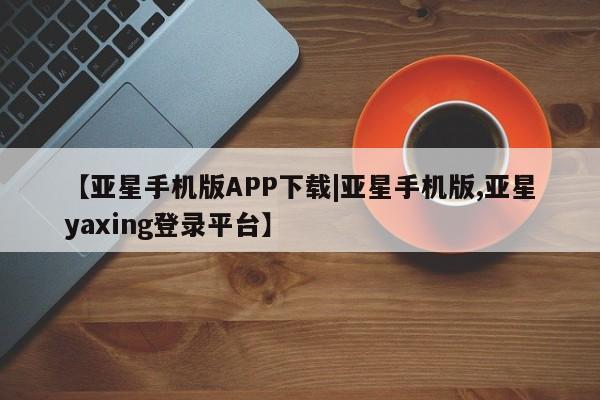 亚星代理合作-会员开户 亚星代理合作-会员开户【亚星手机版APP下载|亚星手机版,亚星yaxing登录平台】