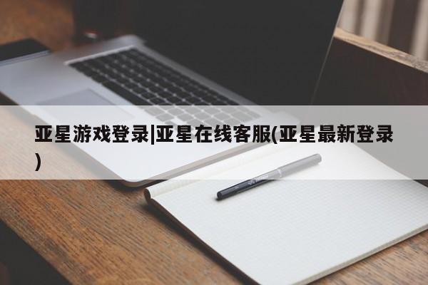亚星代理合作-会员开户 亚星代理合作-会员开户亚星游戏登录|亚星在线客服(亚星最新登录)