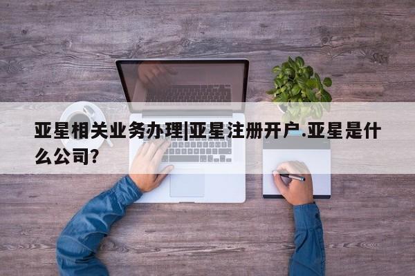 亚星代理合作-会员开户 亚星代理合作-会员开户亚星相关业务办理|亚星注册开户.亚星是什么公司？