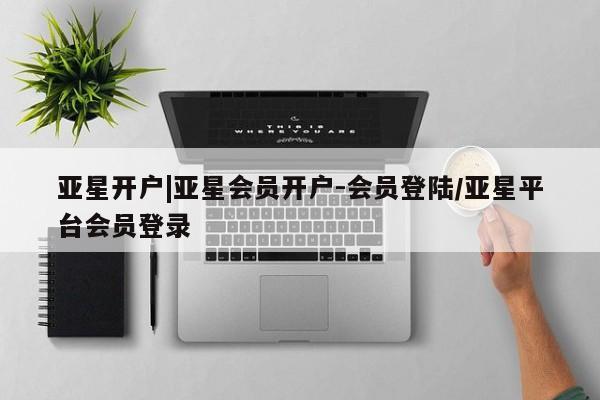 亚星代理合作-会员开户 亚星代理合作-会员开户亚星开户|亚星会员开户-会员登陆/亚星平台会员登录