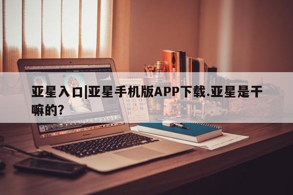 亚星代理合作-会员开户 亚星代理合作-会员开户亚星入口|亚星手机版APP下载.亚星是干嘛的？
