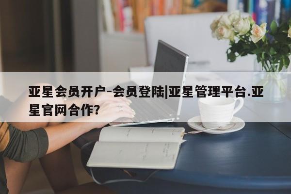 亚星代理合作-会员开户 亚星代理合作-会员开户亚星会员开户-会员登陆|亚星管理平台.亚星官网合作？