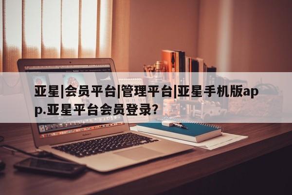 亚星代理合作-会员开户 亚星代理合作-会员开户亚星|会员平台|管理平台|亚星手机版app.亚星平台会员登录？