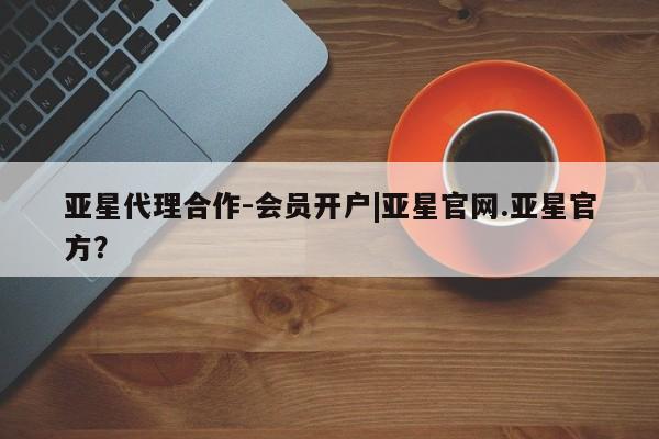 亚星代理合作-会员开户 亚星代理合作-会员开户亚星代理合作-会员开户|亚星官网.亚星官方？