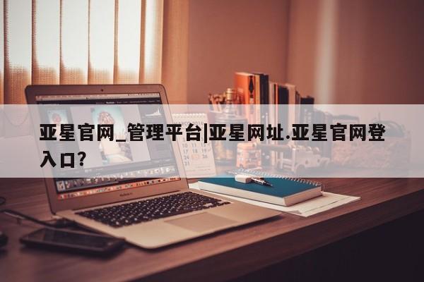 亚星代理合作-会员开户 亚星代理合作-会员开户亚星官网_管理平台|亚星网址.亚星官网登入口？