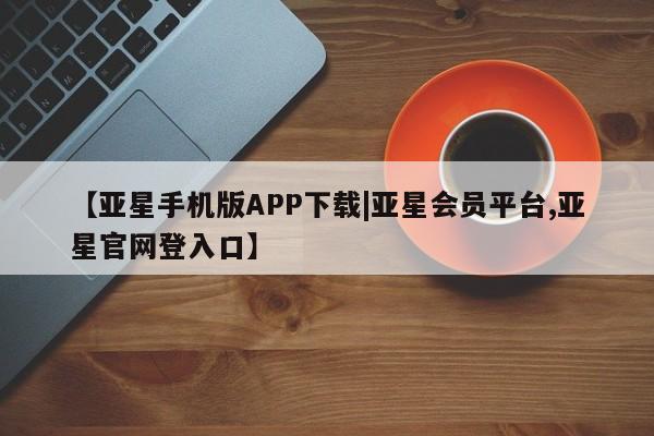 亚星代理合作-会员开户 亚星代理合作-会员开户【亚星手机版APP下载|亚星会员平台,亚星官网登入口】