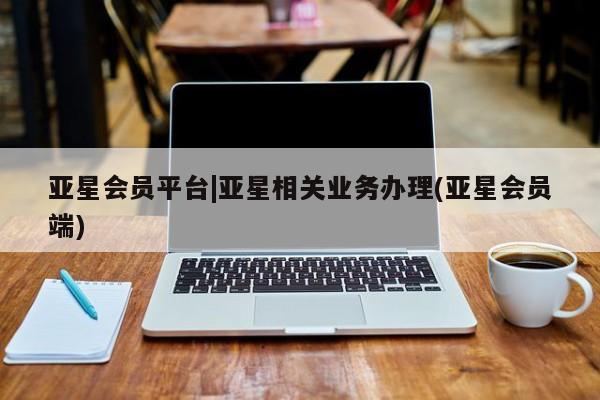 亚星代理合作-会员开户 亚星代理合作-会员开户亚星会员平台|亚星相关业务办理(亚星会员端)