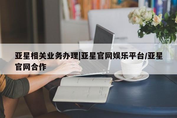 亚星代理合作-会员开户 亚星代理合作-会员开户亚星相关业务办理|亚星官网娱乐平台/亚星官网合作