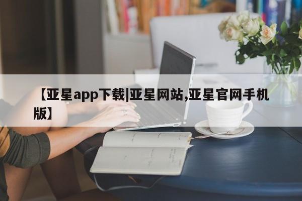 亚星代理合作-会员开户 亚星代理合作-会员开户【亚星app下载|亚星网站,亚星官网手机版】