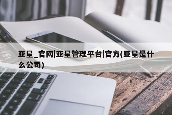 亚星代理合作-会员开户 亚星代理合作-会员开户亚星_官网|亚星管理平台|官方(亚星是什么公司)