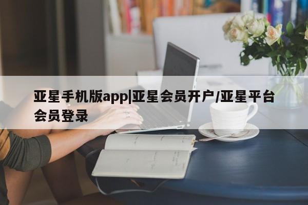 亚星代理合作-会员开户 亚星代理合作-会员开户亚星手机版app|亚星会员开户/亚星平台会员登录