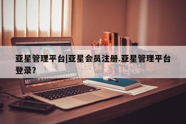 亚星代理合作-会员开户 亚星代理合作-会员开户亚星管理平台|亚星会员注册.亚星管理平台登录？
