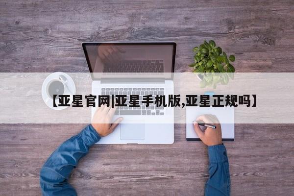 亚星代理合作-会员开户 亚星代理合作-会员开户【亚星官网|亚星手机版,亚星正规吗】