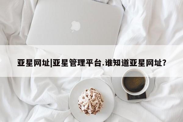 亚星代理合作-会员开户 亚星代理合作-会员开户亚星网址|亚星管理平台.谁知道亚星网址？