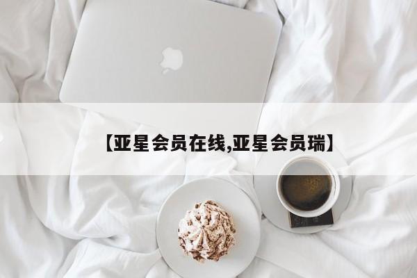 亚星代理合作-会员开户 亚星代理合作-会员开户【亚星会员在线,亚星会员瑞】