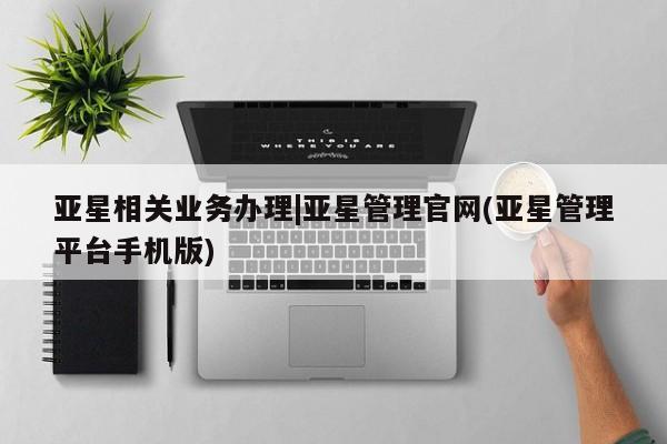 亚星代理合作-会员开户 亚星代理合作-会员开户亚星相关业务办理|亚星管理官网(亚星管理平台手机版)