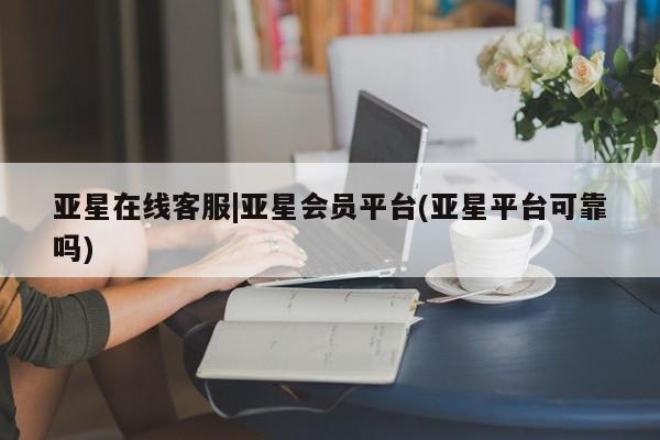 亚星代理合作-会员开户 亚星代理合作-会员开户亚星在线客服|亚星会员平台(亚星平台可靠吗)