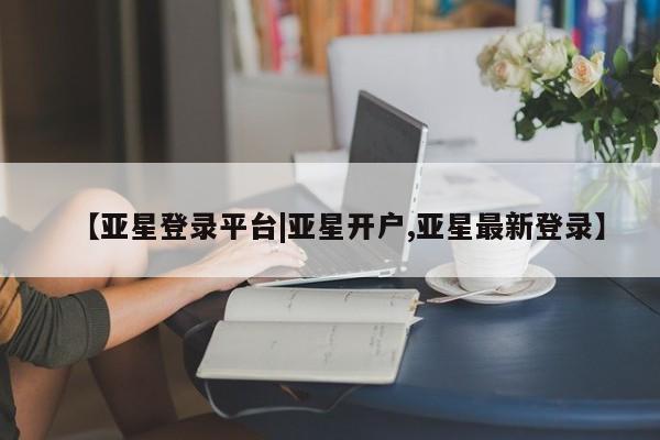 亚星代理合作-会员开户 亚星代理合作-会员开户【亚星登录平台|亚星开户,亚星最新登录】