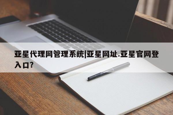 亚星代理合作-会员开户 亚星代理合作-会员开户亚星代理网管理系统|亚星网址.亚星官网登入口？