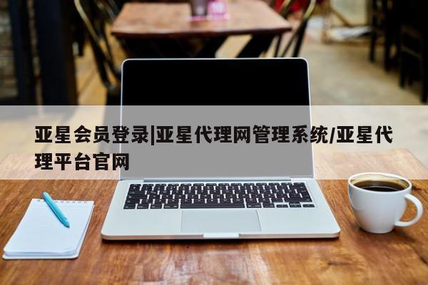 亚星代理合作-会员开户 亚星代理合作-会员开户亚星会员登录|亚星代理网管理系统/亚星代理平台官网