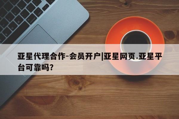 亚星代理合作-会员开户 亚星代理合作-会员开户亚星代理合作-会员开户|亚星网页.亚星平台可靠吗？