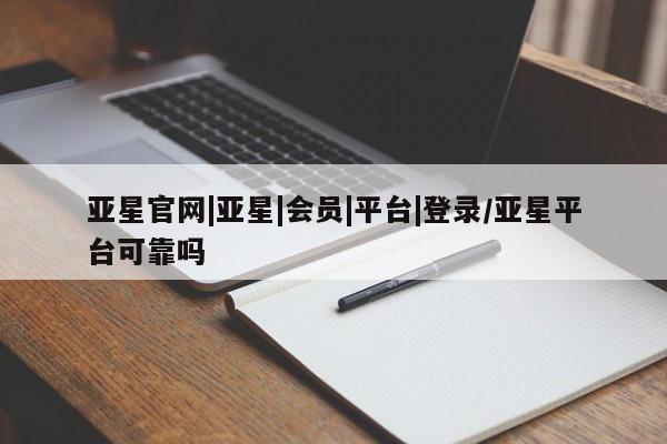 亚星代理合作-会员开户 亚星代理合作-会员开户亚星官网|亚星|会员|平台|登录/亚星平台可靠吗