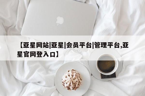 亚星代理合作-会员开户 亚星代理合作-会员开户【亚星网站|亚星|会员平台|管理平台,亚星官网登入口】