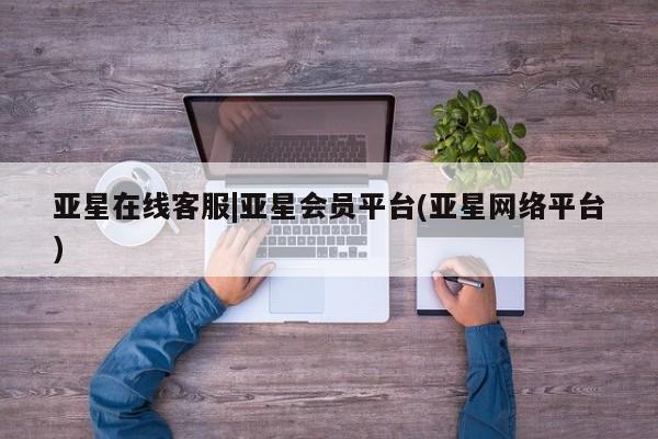 亚星代理合作-会员开户 亚星代理合作-会员开户亚星在线客服|亚星会员平台(亚星网络平台)