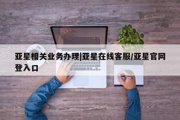 亚星代理合作-会员开户 亚星代理合作-会员开户亚星相关业务办理|亚星在线客服/亚星官网登入口