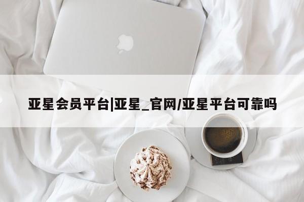 亚星代理合作-会员开户 亚星代理合作-会员开户亚星会员平台|亚星_官网/亚星平台可靠吗