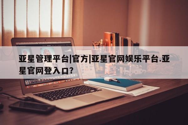 亚星代理合作-会员开户 亚星代理合作-会员开户亚星管理平台|官方|亚星官网娱乐平台.亚星官网登入口？