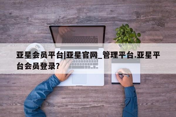 亚星代理合作-会员开户 亚星代理合作-会员开户亚星会员平台|亚星官网_管理平台.亚星平台会员登录？