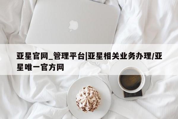 亚星代理合作-会员开户 亚星代理合作-会员开户亚星官网_管理平台|亚星相关业务办理/亚星唯一官方网