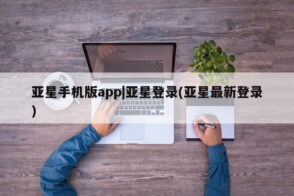 亚星代理合作-会员开户 亚星代理合作-会员开户亚星手机版app|亚星登录(亚星最新登录)